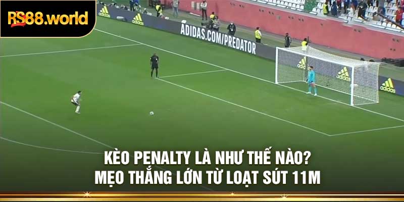 Kèo Penalty Là Như Thế Nào? Mẹo Thắng Lớn Từ Loạt Sút 11m