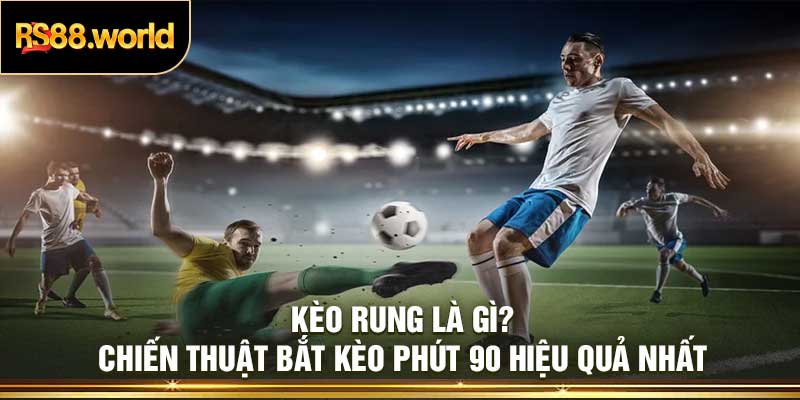 Kèo Rung Là Gì? Chiến Thuật Bắt Kèo Phút 90 Hiệu Quả Nhất